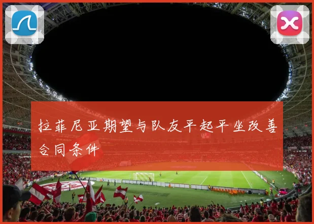拉菲尼亚期望与队友平起平坐改善合同条件