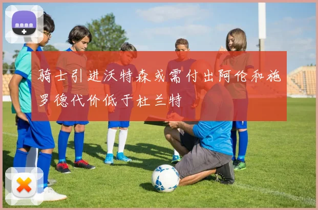 骑士引进沃特森或需付出阿伦和施罗德代价低于杜兰特