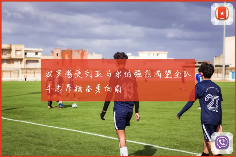 波罗感受到亚马尔的强烈渴望全队斗志昂扬奋勇向前