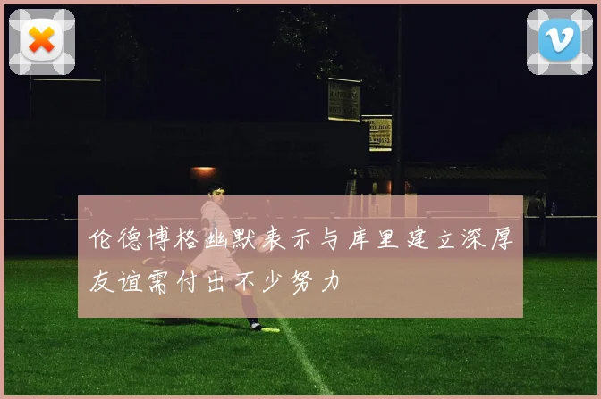 伦德博格幽默表示与库里建立深厚友谊需付出不少努力