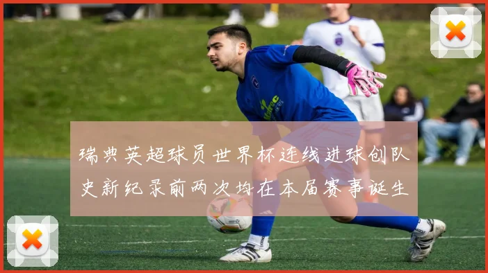 瑞典英超球员世界杯连线进球创队史新纪录前两次均在本届赛事诞生