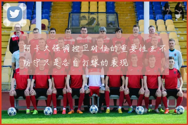 阿卡夫强调控卫对位的重要性互不防守只是各自打球的表现