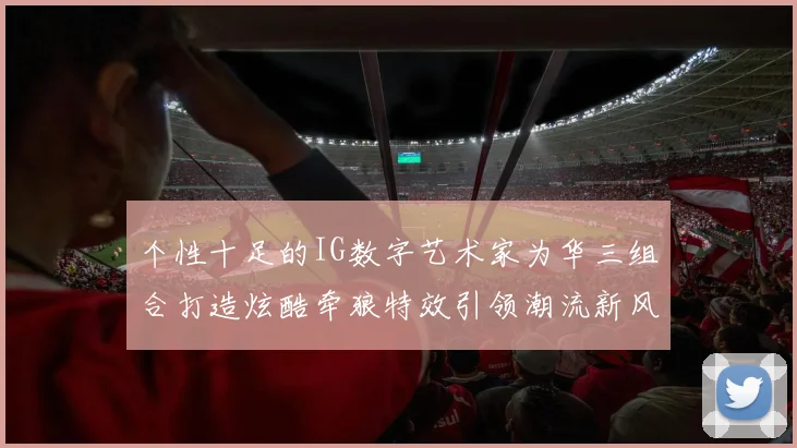 个性十足的IG数字艺术家为华三组合打造炫酷牵狼特效引领潮流新风尚