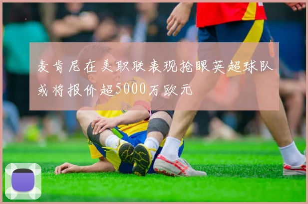 麦肯尼在美职联表现抢眼英超球队或将报价超5000万欧元