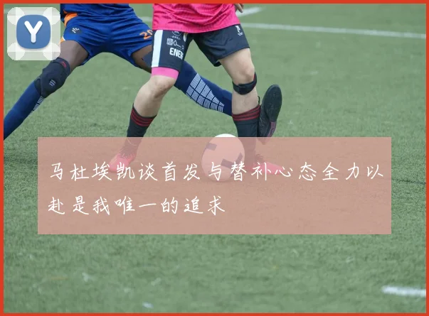 马杜埃凯谈首发与替补心态全力以赴是我唯一的追求