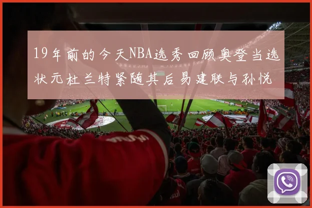 19年前的今天NBA选秀回顾奥登当选状元杜兰特紧随其后易建联与孙悦同场竞技